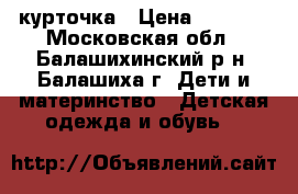 курточка › Цена ­ 1 200 - Московская обл., Балашихинский р-н, Балашиха г. Дети и материнство » Детская одежда и обувь   